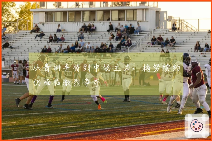从青训弃将到中场主力，梅努续约仍面临激烈争夺