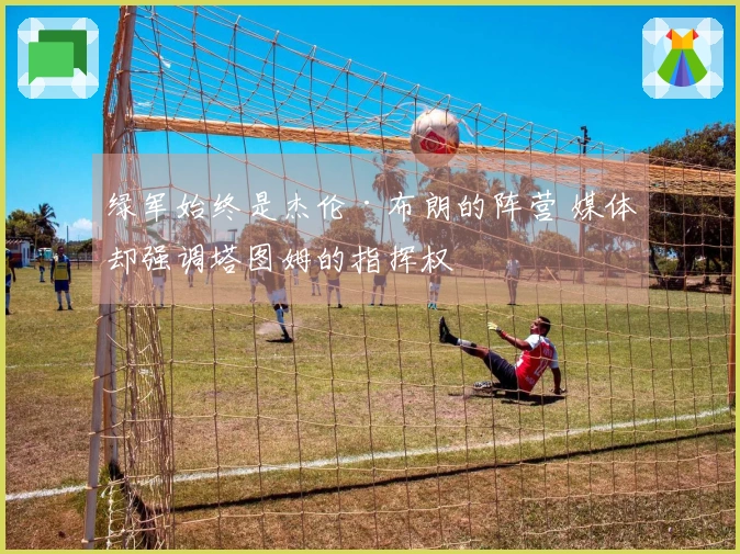 绿军始终是杰伦·布朗的阵营 媒体却强调塔图姆的指挥权