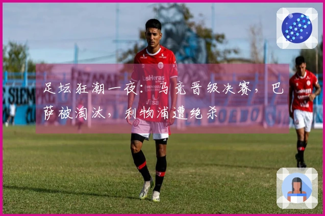 足坛狂潮一夜：马竞晋级决赛，巴萨被淘汰，利物浦遭绝杀
