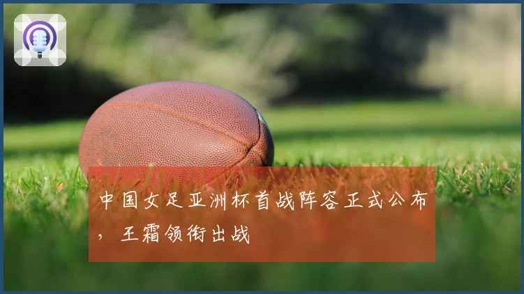 中国女足亚洲杯首战阵容正式公布，王霜领衔出战