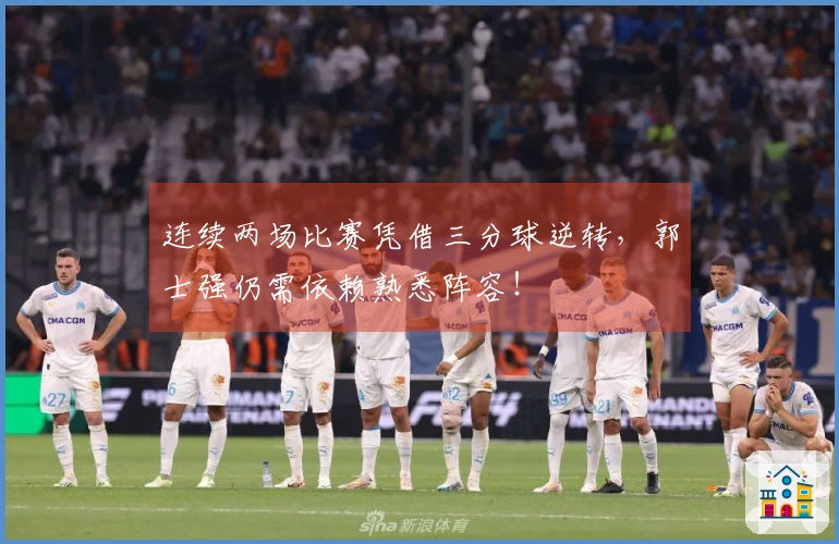 连续两场比赛凭借三分球逆转，郭士强仍需依赖熟悉阵容！