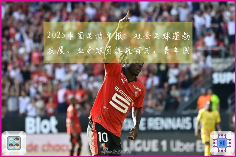 2025中国足协年报：社会足球蓬勃发展、业余球员接近百万，青年国字号表现出色
