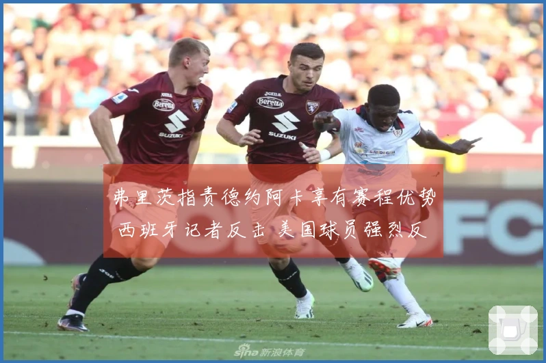 弗里茨指责德约阿卡享有赛程优势 西班牙记者反击 美国球员强烈反应