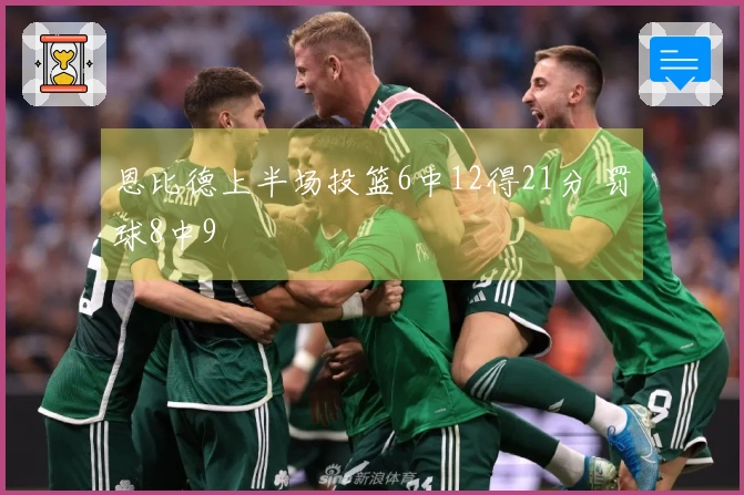恩比德上半场投篮6中12得21分 罚球8中9