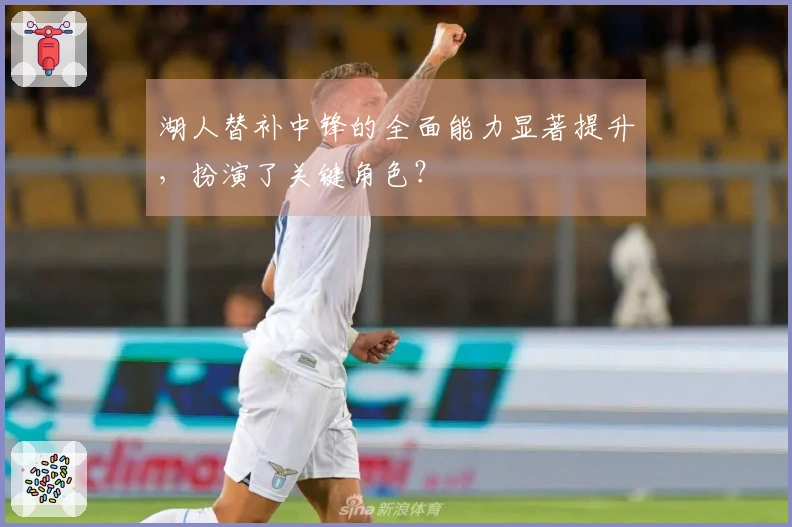 湖人替补中锋的全面能力显著提升，扮演了关键角色？