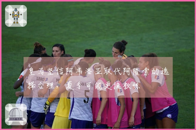 皇马坚信阿韦洛亚取代阿隆索的选择合理，夏季可能更换教练