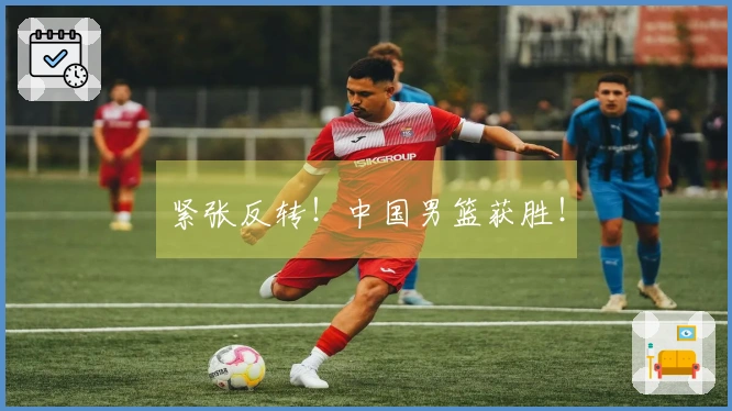 紧张反转！中国男篮获胜！
