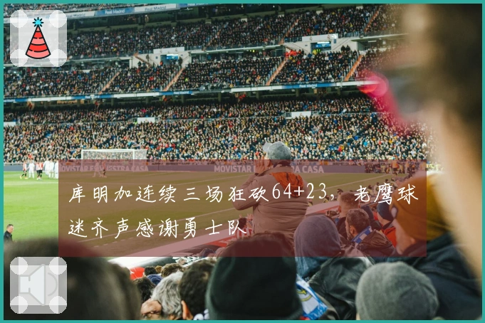 库明加连续三场狂砍64+23，老鹰球迷齐声感谢勇士队