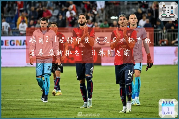 越南2-1逆转印度 女足亚洲杯首轮落幕 最新排名：日韩朝居前