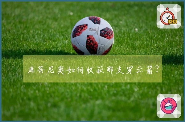 库蒂尼奥如何收获那支穿云箭？