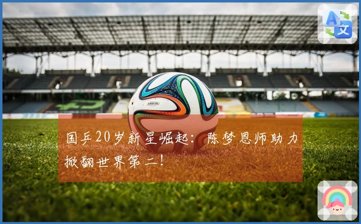 国乒20岁新星崛起：陈梦恩师助力掀翻世界第二！