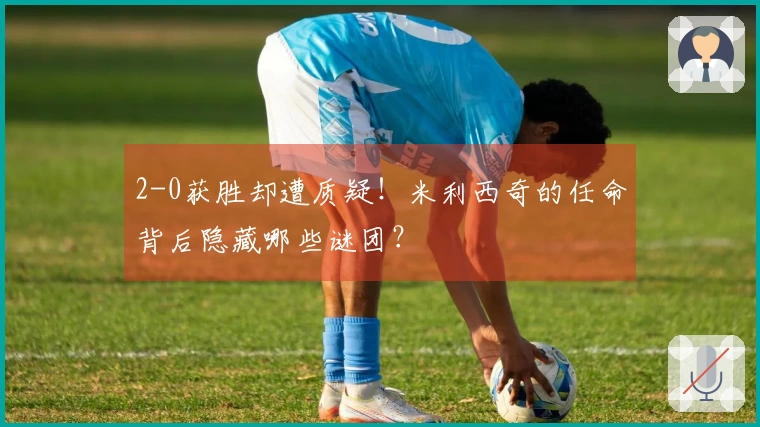 2-0获胜却遭质疑！米利西奇的任命背后隐藏哪些谜团？