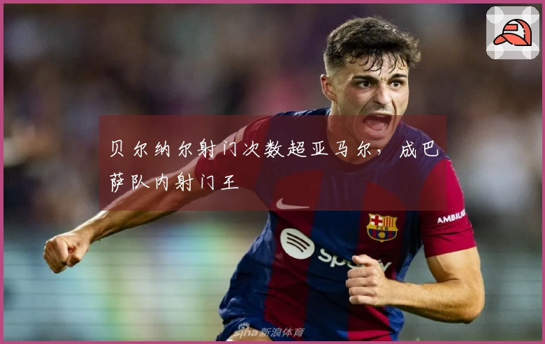 贝尔纳尔射门次数超亚马尔，成巴萨队内射门王