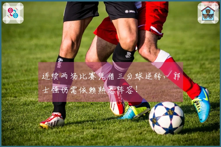 连续两场比赛凭借三分球逆转，郭士强仍需依赖熟悉阵容！