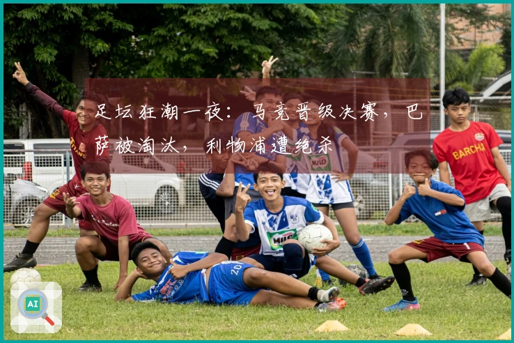 足坛狂潮一夜：马竞晋级决赛，巴萨被淘汰，利物浦遭绝杀