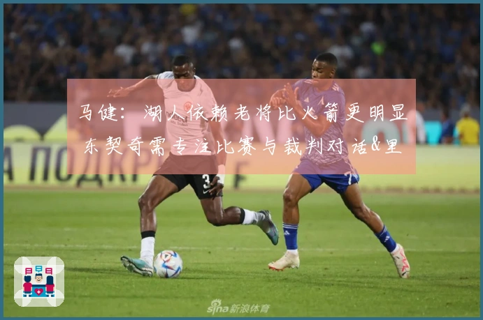 马健：湖人依赖老将比火箭更明显 东契奇需专注比赛与裁判对话&里夫斯需提升状态