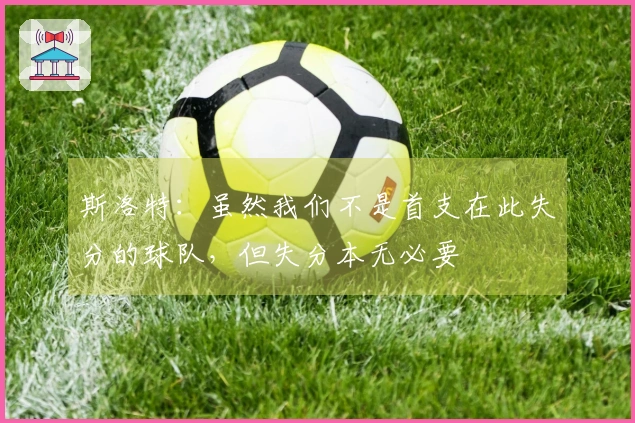 斯洛特：虽然我们不是首支在此失分的球队，但失分本无必要