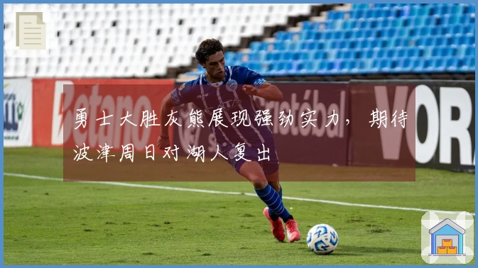 勇士大胜灰熊展现强劲实力，期待波津周日对湖人复出