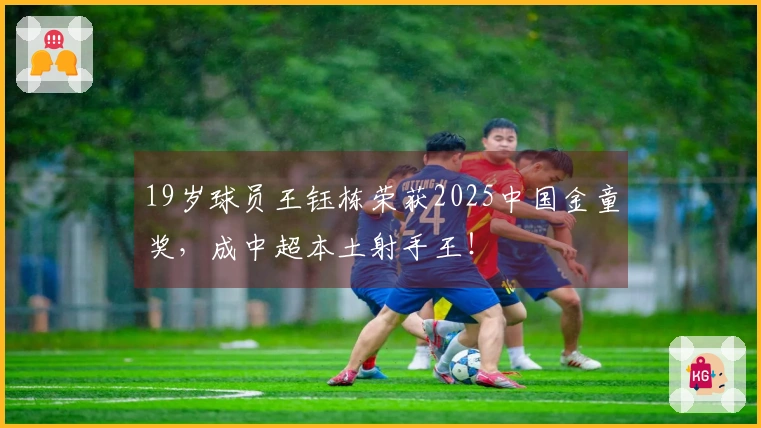 19岁球员王钰栋荣获2025中国金童奖，成中超本土射手王！