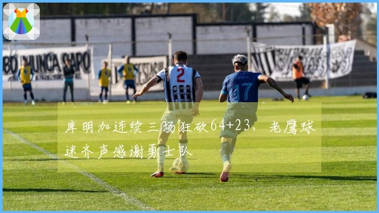 库明加连续三场狂砍64+23，老鹰球迷齐声感谢勇士队