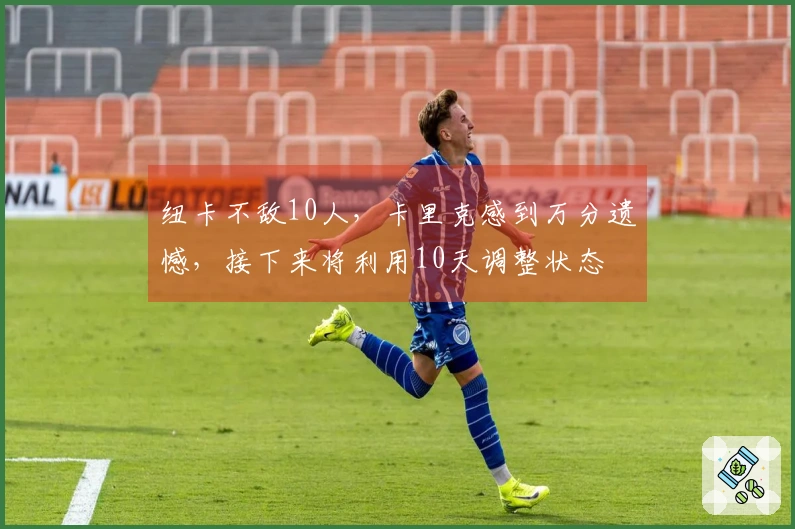 纽卡不敌10人，卡里克感到万分遗憾，接下来将利用10天调整状态