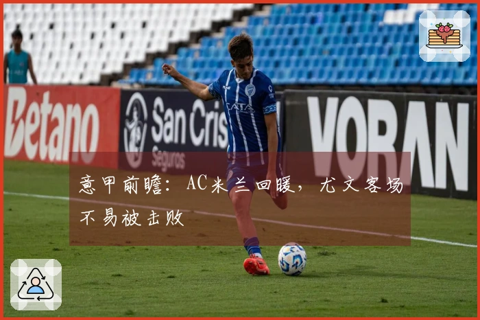 意甲前瞻：AC米兰回暖，尤文客场不易被击败