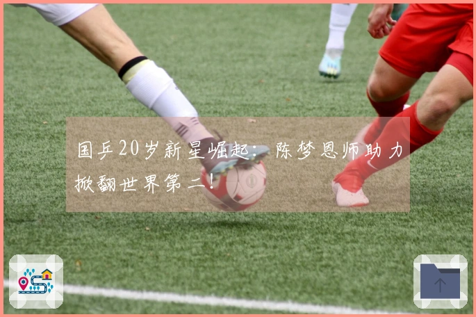 国乒20岁新星崛起：陈梦恩师助力掀翻世界第二！