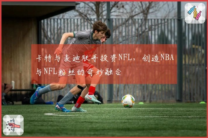 卡特与麦迪联手投资NFL，创造NBA与NFL粉丝的奇妙融合