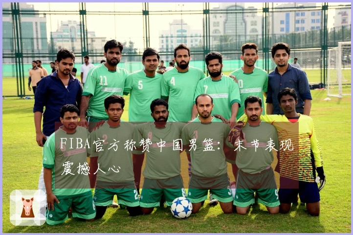 FIBA官方称赞中国男篮：末节表现震撼人心