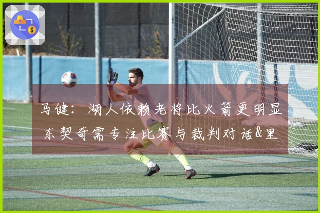马健：湖人依赖老将比火箭更明显 东契奇需专注比赛与裁判对话&里夫斯需提升状态
